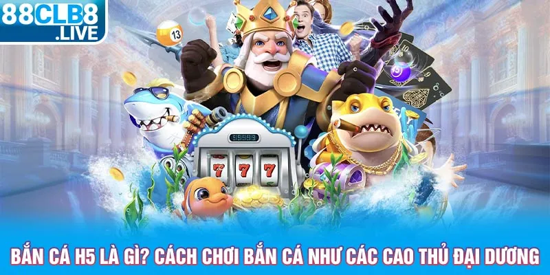 ban ca h5 la gi cach choi ban ca nhu cac cao thu dai duong